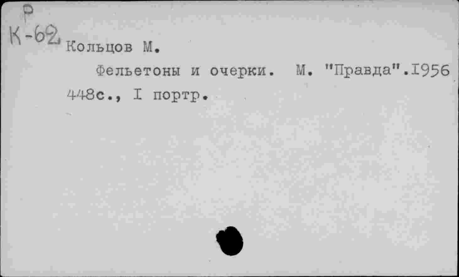 ﻿о
Кольцов М.
Фельетоны и очерки. М. “Правда” 448с., I портр.
1956